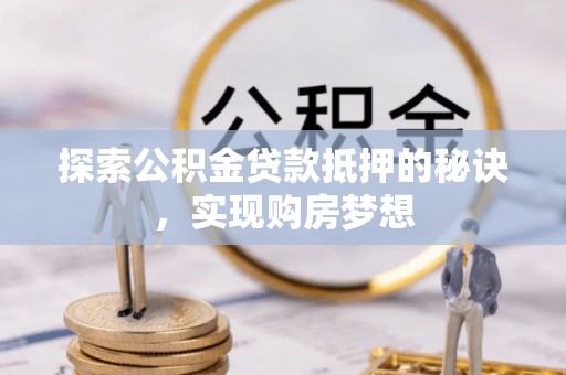 邵阳探索公积金贷款抵押的秘诀，实现购房梦想