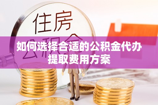 邵阳如何选择合适的公积金代办提取费用方案