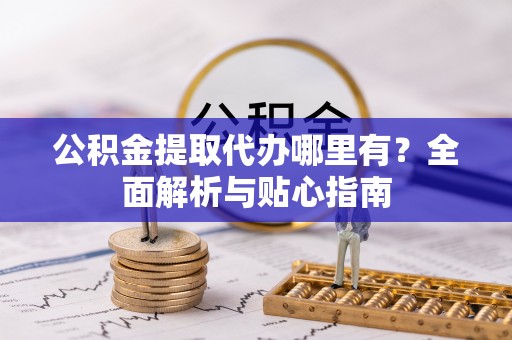 邵阳公积金提取代办哪里有？全面解析与贴心指南