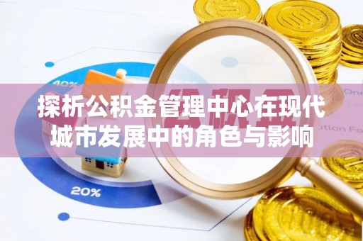 邵阳探析公积金管理中心在现代城市发展中的角色与影响