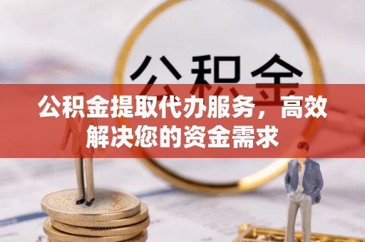 邵阳公积金提取代办服务，高效解决您的资金需求