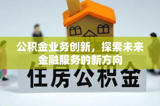 邵阳公积金业务创新，探索未来金融服务的新方向
