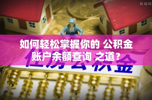 邵阳如何轻松掌握你的 公积金账户余额查询 之道？