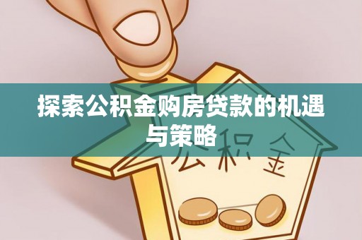 邵阳探索公积金购房贷款的机遇与策略