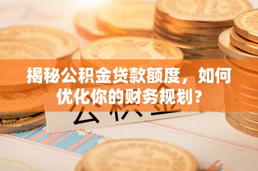 邵阳揭秘公积金贷款额度，如何优化你的财务规划？