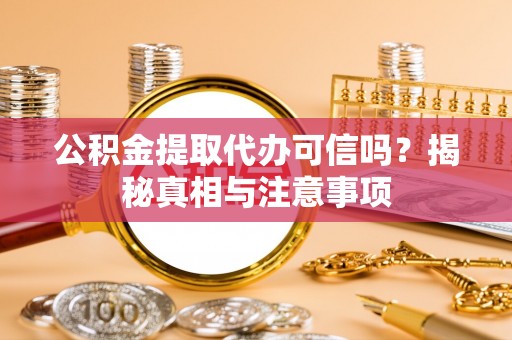 邵阳公积金提取代办可信吗？揭秘真相与注意事项