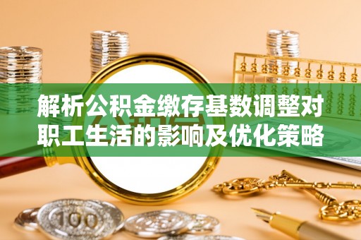 邵阳解析公积金缴存基数调整对职工生活的影响及优化策略