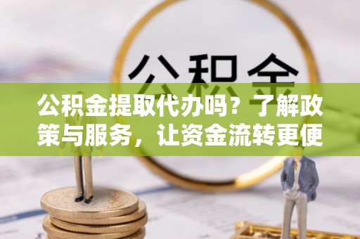 邵阳公积金提取代办吗？了解政策与服务，让资金流转更便捷