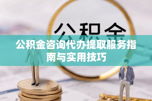 邵阳公积金咨询代办提取服务指南与实用技巧