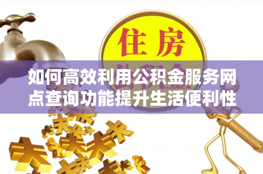 邵阳如何高效利用公积金服务网点查询功能提升生活便利性