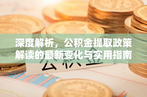 邵阳深度解析，公积金提取政策解读的最新变化与实用指南