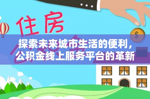 邵阳探索未来城市生活的便利，公积金线上服务平台的革新与机遇