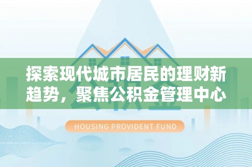 邵阳探索现代城市居民的理财新趋势，聚焦公积金管理中心的服务创新