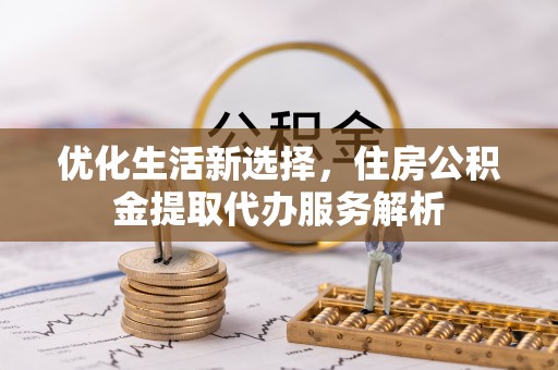 邵阳优化生活新选择，住房公积金提取代办服务解析