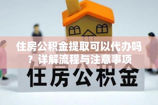 邵阳住房公积金提取可以代办吗？详解流程与注意事项