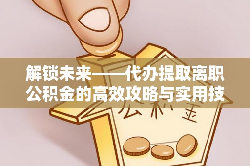 邵阳解锁未来——代办提取离职公积金的高效攻略与实用技巧