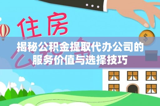 邵阳揭秘公积金提取代办公司的服务价值与选择技巧