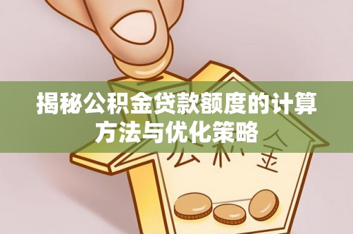 邵阳揭秘公积金贷款额度的计算方法与优化策略
