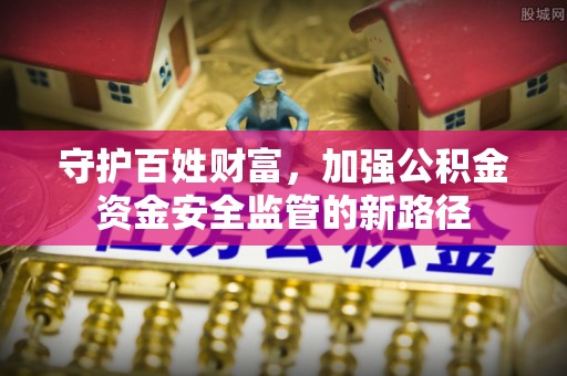 邵阳守护百姓财富，加强公积金资金安全监管的新路径