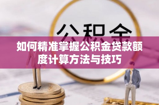 邵阳如何精准掌握公积金贷款额度计算方法与技巧