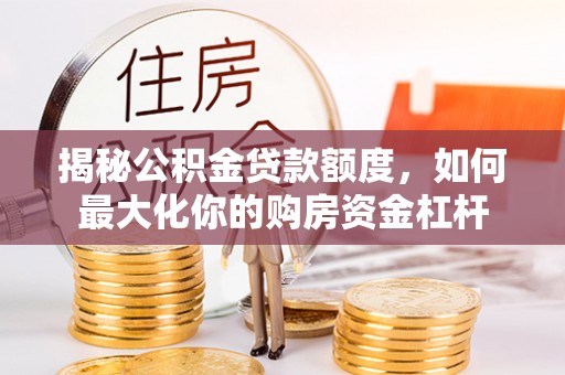邵阳揭秘公积金贷款额度，如何最大化你的购房资金杠杆