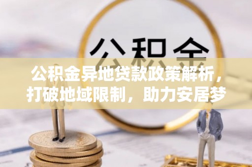 邵阳公积金异地贷款政策解析，打破地域限制，助力安居梦想