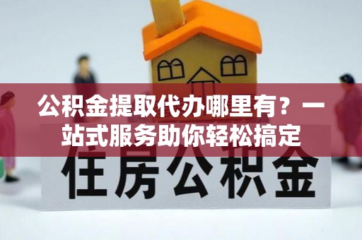 邵阳公积金提取代办哪里有？一站式服务助你轻松搞定