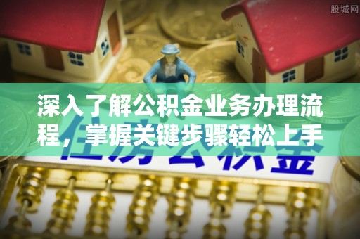邵阳深入了解公积金业务办理流程，掌握关键步骤轻松上手