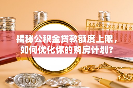 邵阳揭秘公积金贷款额度上限，如何优化你的购房计划？