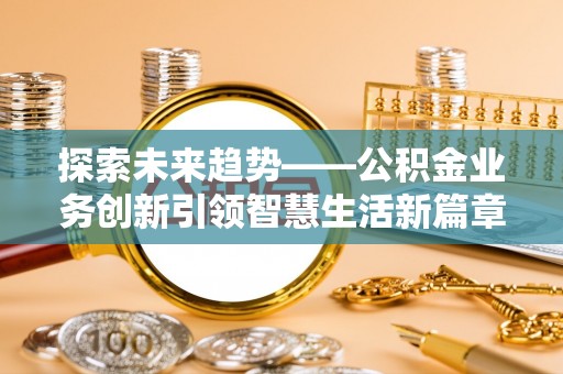 邵阳探索未来趋势——公积金业务创新引领智慧生活新篇章