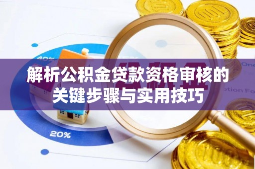 邵阳解析公积金贷款资格审核的关键步骤与实用技巧