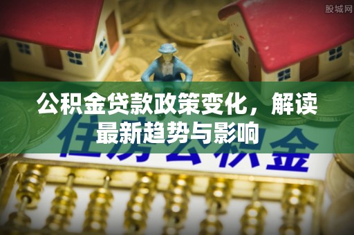 邵阳公积金贷款政策变化，解读最新趋势与影响