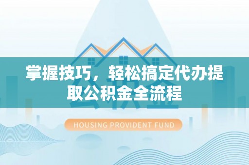 邵阳掌握技巧，轻松搞定代办提取公积金全流程