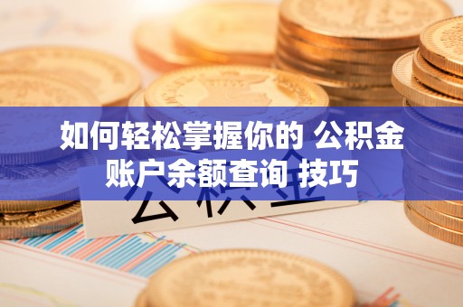 邵阳如何轻松掌握你的 公积金账户余额查询 技巧