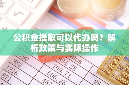 邵阳公积金提取可以代办吗？解析政策与实际操作