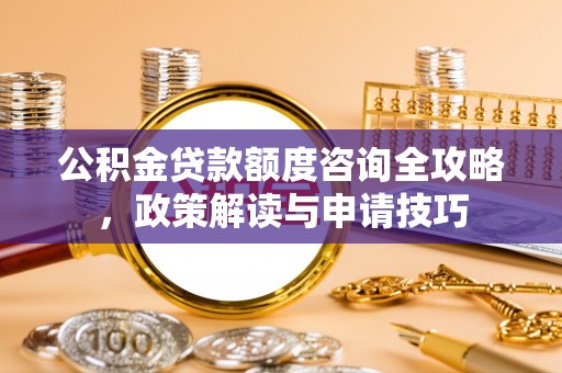 邵阳公积金贷款额度咨询全攻略，政策解读与申请技巧
