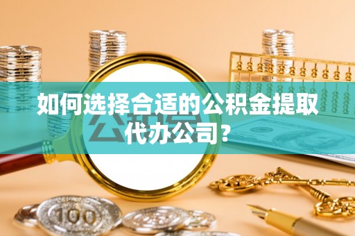 邵阳如何选择合适的公积金提取代办公司？