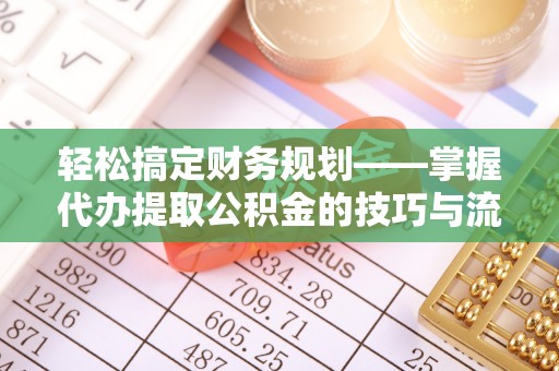 邵阳轻松搞定财务规划——掌握代办提取公积金的技巧与流程