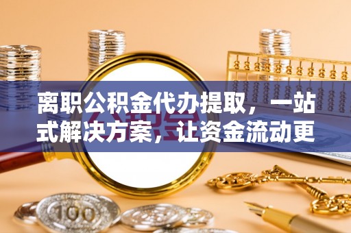 邵阳离职公积金代办提取，一站式解决方案，让资金流动更便捷