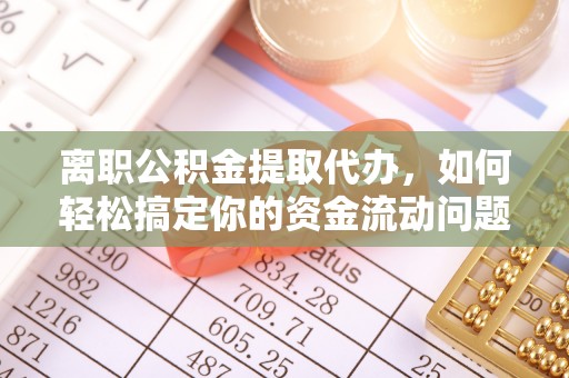 邵阳离职公积金提取代办，如何轻松搞定你的资金流动问题