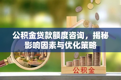 邵阳公积金贷款额度咨询，揭秘影响因素与优化策略