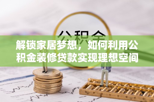 邵阳解锁家居梦想，如何利用公积金装修贷款实现理想空间