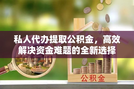 邵阳私人代办提取公积金，高效解决资金难题的全新选择