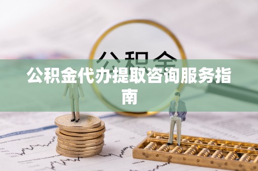 邵阳公积金代办提取咨询服务指南