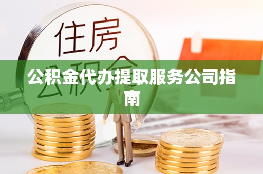 邵阳公积金代办提取服务公司指南
