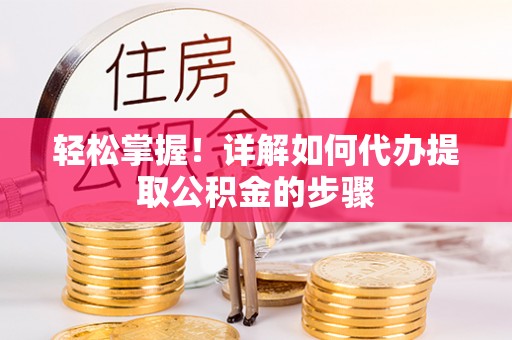 邵阳轻松掌握！详解如何代办提取公积金的步骤