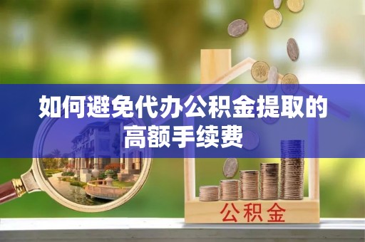 邵阳如何避免代办公积金提取的高额手续费