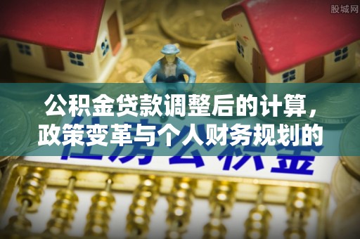 邵阳公积金贷款调整后的计算，政策变革与个人财务规划的深度解析
