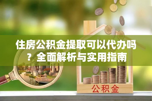 邵阳住房公积金提取可以代办吗？全面解析与实用指南