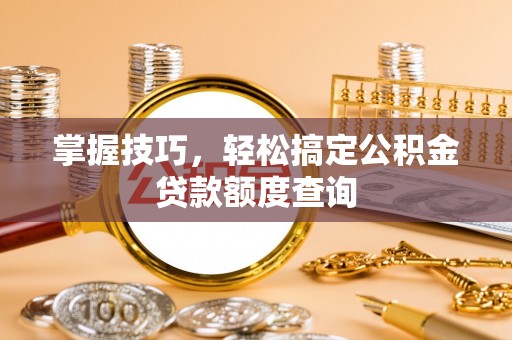 邵阳掌握技巧，轻松搞定公积金贷款额度查询